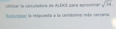 Utilizar la calculadora de ALEKS para aproximar sqrt(34). 
Redondear la respuesta a la centésima más cercana.