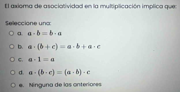 El axioma de asociatividad en la multiplicación implica que:
Seleccione una:
a. a· b=b· a
b. a· (b+c)=a· b+a· c
C. a· 1=a
d. a· (b· c)=(a· b)· c
e. Ninguna de las anteriores