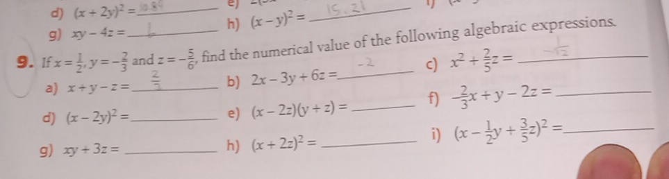 (x+2y)^2= _ 
e) -x
h) (x-y)^2=
_ 
g) xy-4z=
9. If x= 1/2 , y=- 2/3  _ and z=- 5/6  , find the numerical value of the following algebraic expressions. 
_c) x^2+ 2/5 z=
a) x+y-z= _ 
b) 2x-3y+6z=
f) - 2/3 x+y-2z= _ 
d) (x-2y)^2= _ e) (x-2z)(y+z)= _ 
g) xy+3z= _h) (x+2z)^2= _ 
i) (x- 1/2 y+ 3/5 z)^2= _