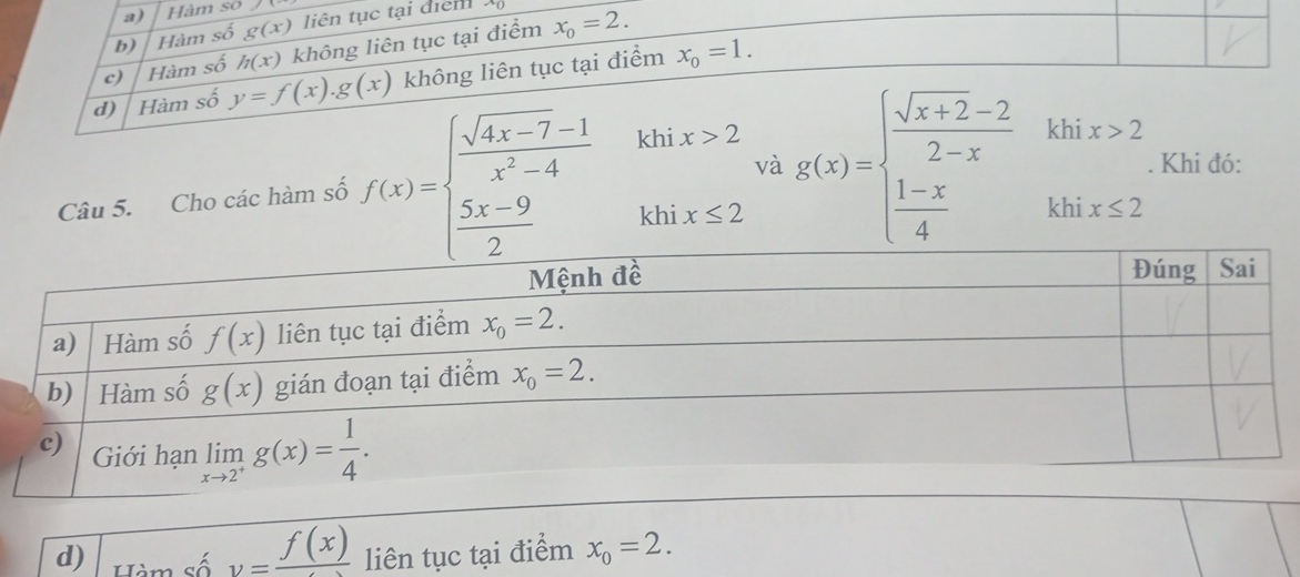 số
ển  
Câu 5. Cho các hàm số f(x)=beginarrayl  (sqrt(4x-7)-1)/x^2-4 khix>2  (5x-9)/2 khix≤ 2endarray. và g(x)=beginarrayl  (sqrt(x+2)-2)/2-x khix>2  (1-x)/4 khix≤ 2endarray.. Khi đó:
d) Hàm số v=frac f(x) liên tục tại điểm x_0=2.