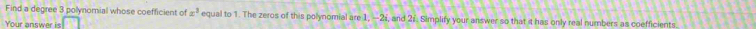 Find a degree 3 polynomial whose coefficient of x^3 equal to 1. The zeros of this polynomial are 1, —2i, and 21. Simplify your answer so that it has only real numbers as coefficients. 
Your answer is r