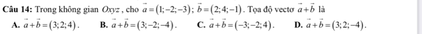 Trong không gian Oxyz , cho vector a=(1;-2;-3); vector b=(2;4;-1). Tọa độ vectơ vector a+vector b là
A. vector a+vector b=(3;2;4). B. vector a+vector b=(3;-2;-4). C. vector a+vector b=(-3;-2;4). D. vector a+vector b=(3;2;-4).