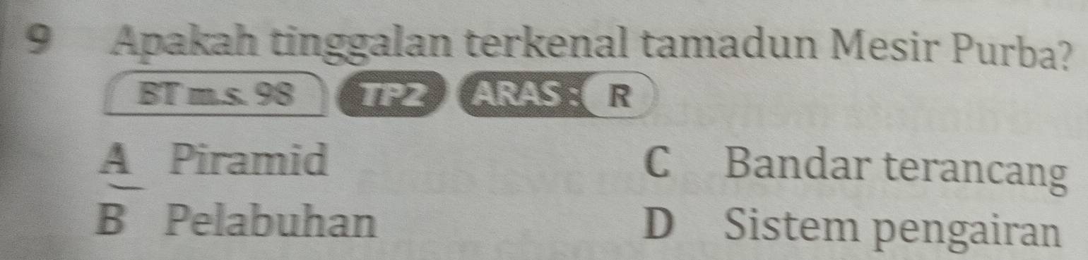 Apakah tinggalan terkenal tamadun Mesir Purba?
BT m.s. 98 TP2 ARAS : R
A Piramid
C Bandar terancang
overline B Pelabuhan D Sistem pengairan