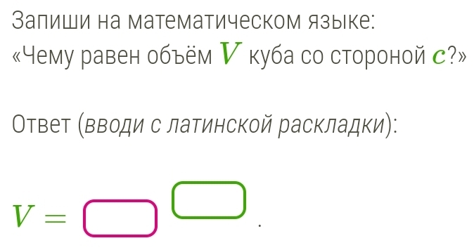 Залиши на математическом языке: 
«Yему равен объём ▽ куба со стороной с?» 
Οтвет ηΒводи с латинской раскладки):
V=□^(□)