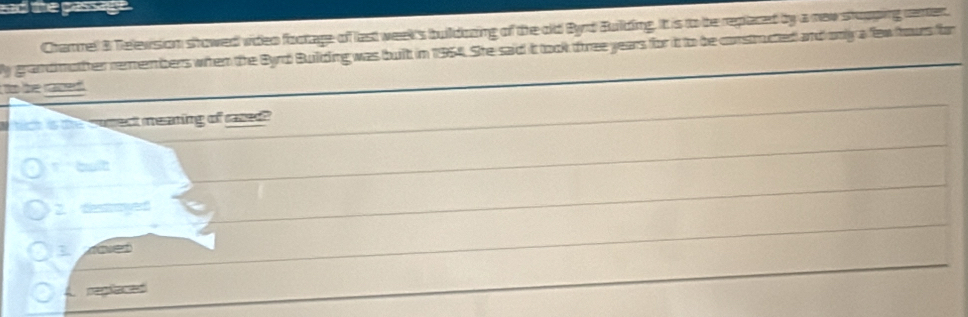 and the gassage .
Chamnel B Televsion showed video footage of last week's buildozing of the old Byrd Building. it is to be replaced by a new shopping center
y grandmother remembers when the Byrd Building was built in 1954. She said it took three years for it to be constructed and only a few tours for
to the razed
hich is the wagec meaming of rased 
bult
2. destroyed
A. reglaced