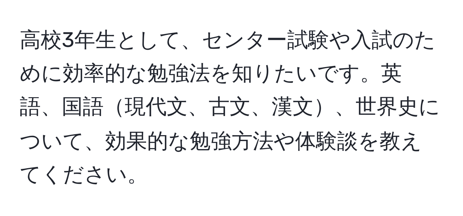 高校3年生として、センター試験や入試のために効率的な勉強法を知りたいです。英語、国語現代文、古文、漢文、世界史について、効果的な勉強方法や体験談を教えてください。