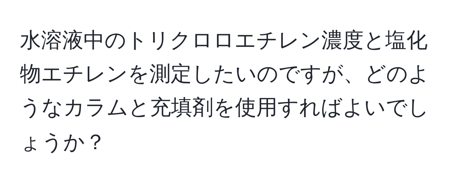 水溶液中のトリクロロエチレン濃度と塩化物エチレンを測定したいのですが、どのようなカラムと充填剤を使用すればよいでしょうか？