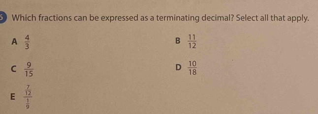 Which fractions can be expressed as a terminating decimal? Select all that apply.
A  4/3 
B  11/12 
C  9/15 
D  10/18 
E frac  7/12  1/9 