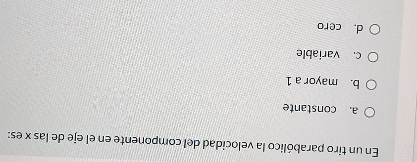 En un tiro parabólico la velocidad del componente en el eje de las x es:
a. constante
b. mayor a 1
c. variable
d. cero