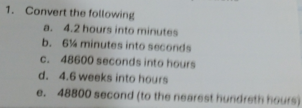 Convert the following 
a. 4.2 hours into minutes
b. 6½ minutes into seconds
c. 48600 seconds into hours
d. 4.6 weeks into hours
e. 48800 second (to the nearest hundreth hours)