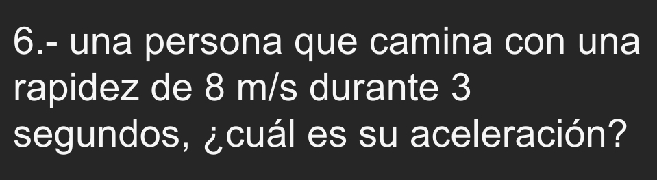 6.- una persona que camina con una 
rapidez de 8 m/s durante 3
segundos, ¿cuál es su aceleración?