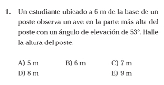 Un estudiante ubicado a 6 m de la base de un
poste observa un ave en la parte más alta del
poste con un ángulo de elevación de 53°. Halle
la altura del poste.
A) 5 m B) 6 m C) 7 m
D) 8 m E) 9 m