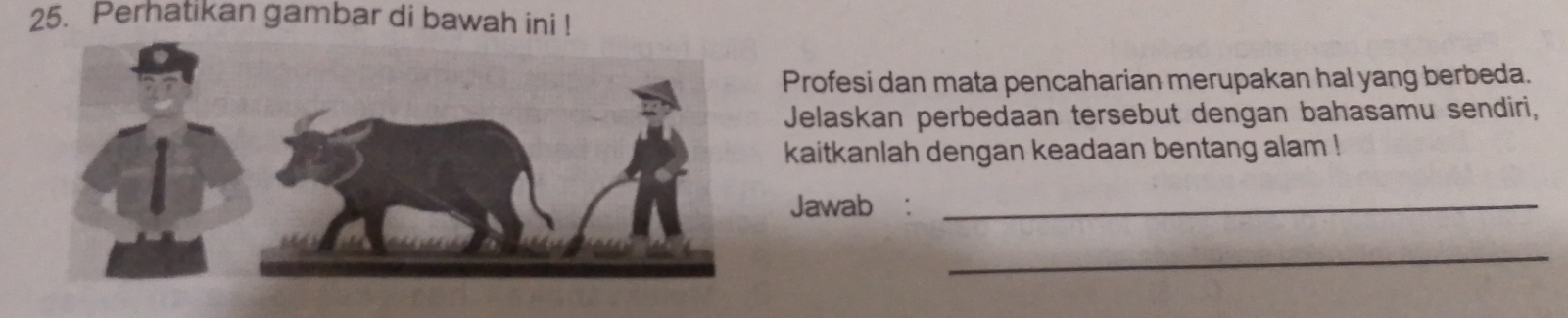 Perhatikan gambar di bawah ini ! 
Profesi dan mata pencaharian merupakan hal yang berbeda. 
Jelaskan perbedaan tersebut dengan bahasamu sendiri, 
kaitkanlah dengan keadaan bentang alam ! 
Jawab :_ 
_