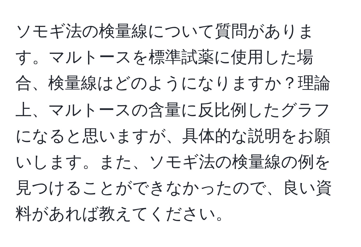 ソモギ法の検量線について質問があります。マルトースを標準試薬に使用した場合、検量線はどのようになりますか？理論上、マルトースの含量に反比例したグラフになると思いますが、具体的な説明をお願いします。また、ソモギ法の検量線の例を見つけることができなかったので、良い資料があれば教えてください。