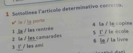 Sottolinea l’articolo determinativo corretto.
✔ le / la porte
4 la / le copine
1 la / les rentrée
2 la / les camarades 5 l' / le école
3 _l' / les ami 6 le / la livre