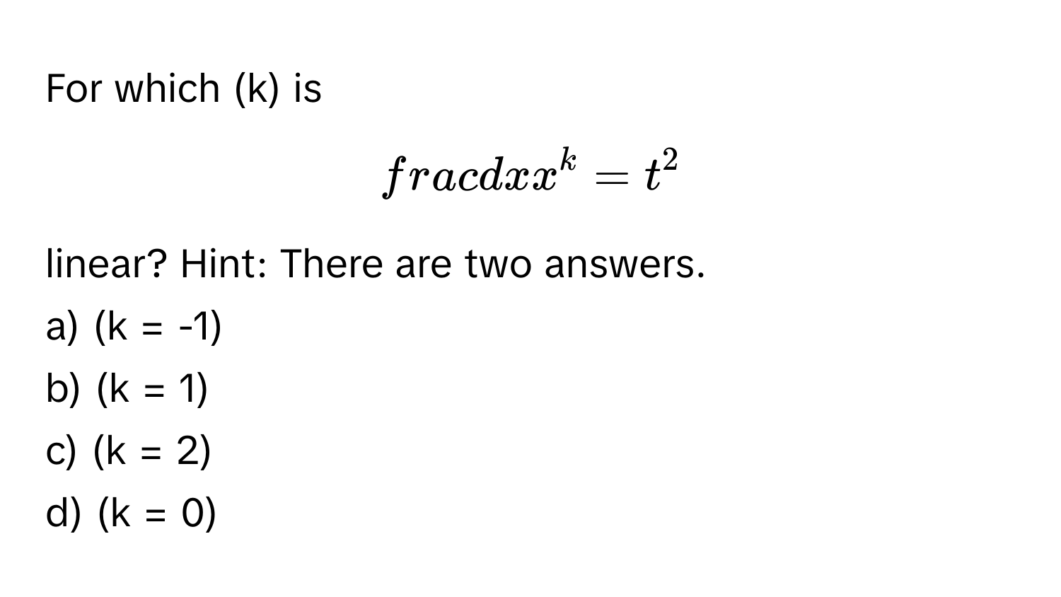 For which (k) is  
$fracdxx^k = t^2$ 
linear? Hint: There are two answers.

a) (k = -1)
b) (k = 1)
c) (k = 2)
d) (k = 0)