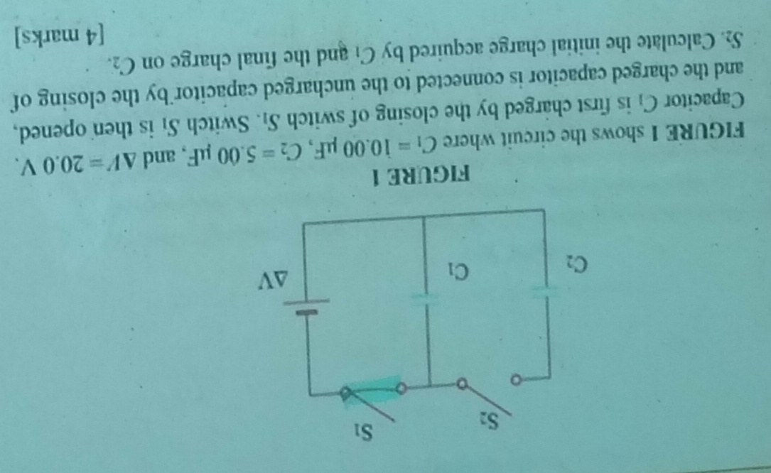 FIGURE 1 shows the circuit where C_1=10.00mu F,C_2=5.00mu F , and △ V=20.0V.
Capacitor C_1 is first charged by the closing of switch S_1. Switch S_1 is then opened,
and the charged capacitor is connected to the uncharged capacitor by the closing of
S_2 Calculate the initial charge acquired by C_1 and the final charge on C_2.
[4 marks]