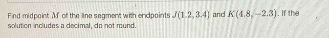 Find midpoint M of the line segment with endpoints J(1.2,3.4) and K(4.8,-2.3). If the 
solution includes a decimal, do not round.