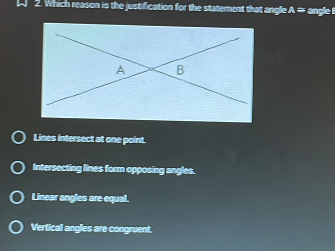 Which reason is the justification for the statement that angle A≌ angle
Lines intersect at one point.
Intersecting lines form opposing angles.
Linear angles are equal.
Vertical angles are congruent.