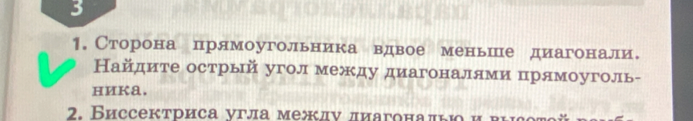 3 
1. Сторона прямоугольника вдвое меньше диагонали。 
Найдите острый угол между диагоналями прямоуголь- 
ниka. 
2. Биссектриса νгла межлν πиагонаπью и πιεеπ