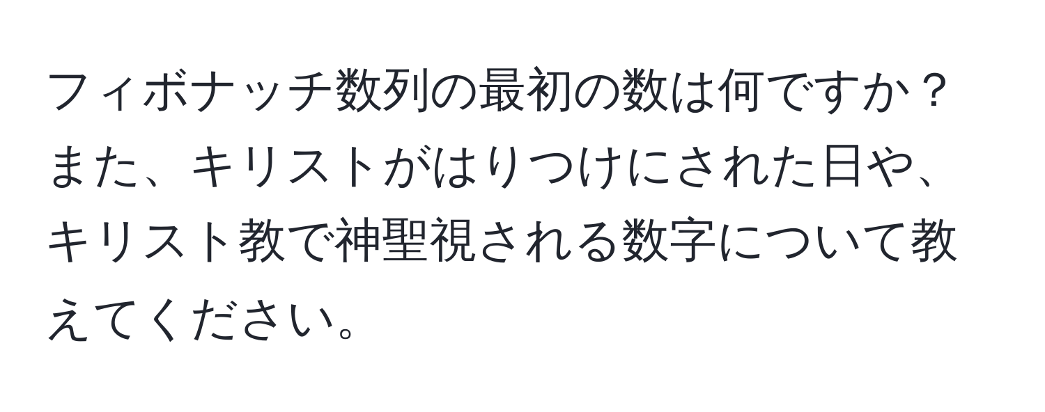 フィボナッチ数列の最初の数は何ですか？また、キリストがはりつけにされた日や、キリスト教で神聖視される数字について教えてください。