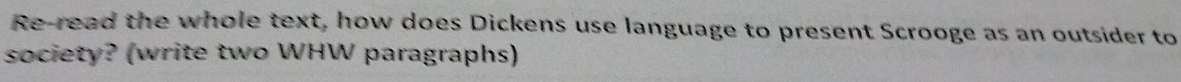 Re-read the whole text, how does Dickens use language to present Scrooge as an outsider to 
society? (write two WHW paragraphs)
