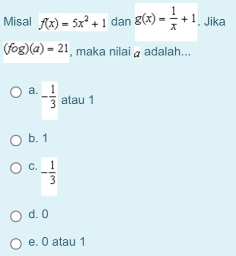 Misal f(x)=5x^2+1 dan g(x)= 1/x +1. Jika
(fog)(a)=21 , maka nilai a adalah...
a. - 1/3  atau 1
b. 1
C. - 1/3 
d. 0
e. 0 atau 1