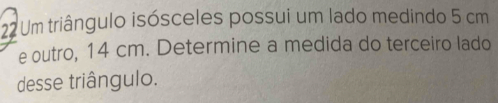 Um triângulo isósceles possui um lado medindo 5 cm
e outro, 14 cm. Determine a medida do terceiro lado 
desse triângulo.