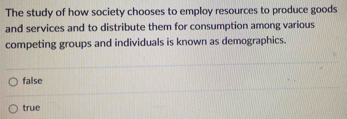 The study of how society chooses to employ resources to produce goods
and services and to distribute them for consumption among various
competing groups and individuals is known as demographics.
false
true