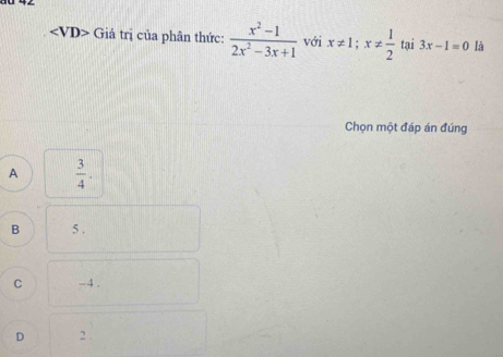 angle VD> Giả trị của phân thức:  (x^2-1)/2x^2-3x+1  với x!= 1; x!=  1/2  tại 3x-1=0 là
Chọn một đáp án đúng
A  3/4 .
B 5.
C -4.
D 2.