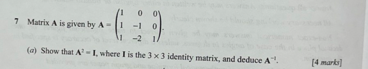 Matrix A is given by A=beginpmatrix 1&0&0 1&-1&0 1&-2&1endpmatrix. 
(@) Show that A^2=I , where I is the 3* 3 identity matrix, and deduce A^(-1). 
[4 marks]