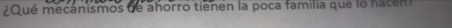 ¿Qué mecanismos de ahorro tienen la poca familia que lo hacen
