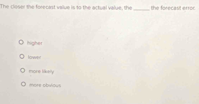 The closer the forecast value is to the actual value, the _the forecast error
higher
lower
more likely
more obvious