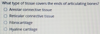 What type of tissue covers the ends of articulating bones?
Areolar connective tissue
Reticular connective tissue
Fibrocartilage
Hyaline cartilage