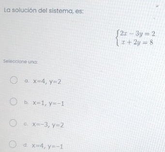 La solución del sistema, es:
beginarrayl 2x-3y=2 x+2y=8endarray.
Seleccione una:
α. x=4, y=2
b. x=1, y=-1
C. x=-3, y=2
d. x=4, y=-1