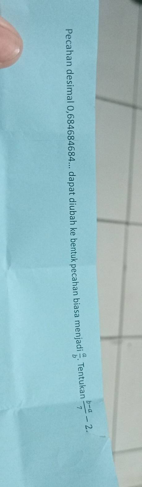 Pecahan desimal 0,684684684... dapat diubah ke bentuk pecahan biasa menjadi  a/b . Tentukan  (b-a)/7 -2.