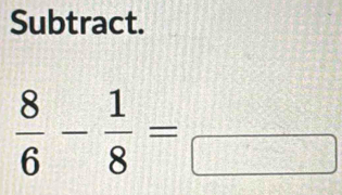 Subtract.
 8/6 - 1/8 =frac 