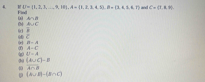 If U= 1,2,3,...,9,10 , A= 1,2,3,4,5 , B= 3,4,5,6,7 and C= 7,8,9. 
Find 
(a) A∩ B
(b) A∪ C
(c) overline B
(d) overline C
(e) B-A
(f) A-C
(g) U-A
(h) (A∪ C)-B
(i) overline A∩ B
(j) (A∪ B)-(B∩ C)