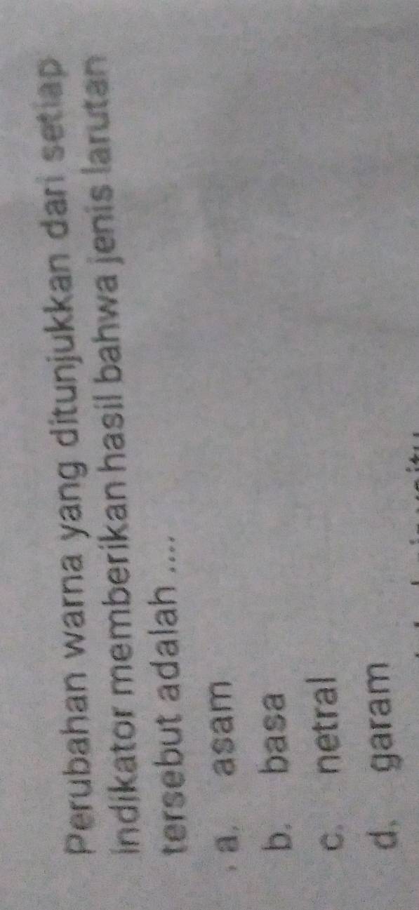 Perubahan warna yang ditunjukkan dari setiap
indikator memberikan hasil bahwa jenis larutan 
tersebut adalah ....
a, asam
b. basa
c. netral
d. garam