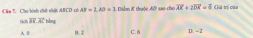 Cho hình chữ nhật ABCD có AB=2, AD=3 Điểm K thuộc AD sao cho vector AK+2vector DK=vector 0. Giá trị của
tích vector BK.vector AC bàng
A. 0 B. 2 C. 6 D. -2