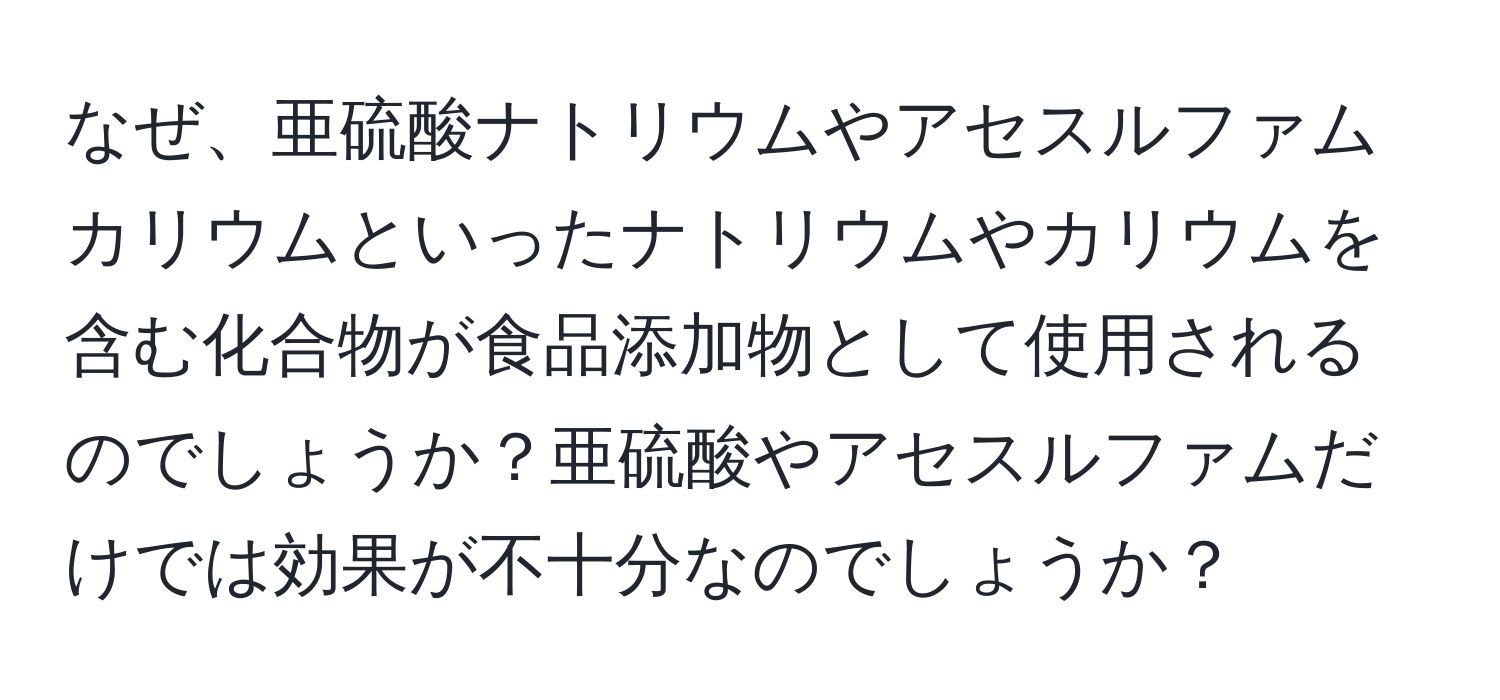 なぜ、亜硫酸ナトリウムやアセスルファムカリウムといったナトリウムやカリウムを含む化合物が食品添加物として使用されるのでしょうか？亜硫酸やアセスルファムだけでは効果が不十分なのでしょうか？