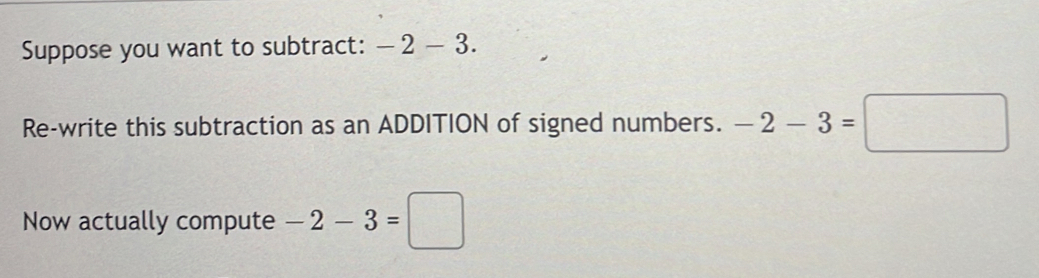 Suppose you want to subtract: -2-3. 
Re-write this subtraction as an ADDITION of signed numbers. -2-3=□
Now actually compute -2-3=□