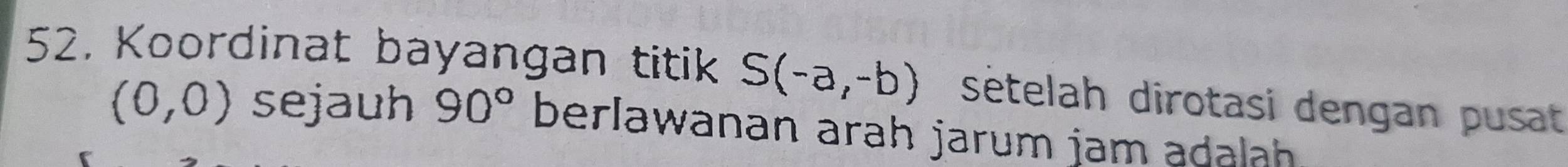 Koordinat bayangan titik S(-a,-b) sètelah dirotasi dengan pusat
(0,0) sejauh 90° berlawanan arah jarum jam adalah