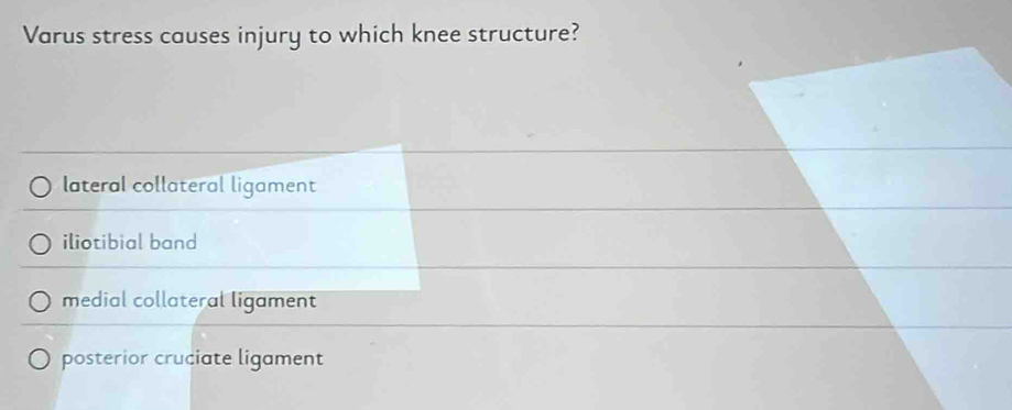 Varus stress causes injury to which knee structure?
lateral collateral ligament
iliotibial band
medial collateral ligament
posterior cruciate ligament