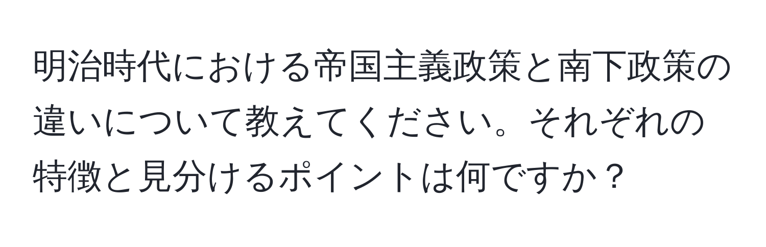 明治時代における帝国主義政策と南下政策の違いについて教えてください。それぞれの特徴と見分けるポイントは何ですか？