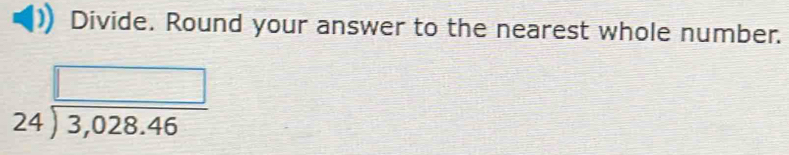Divide. Round your answer to the nearest whole number.
beginarrayr □  24encloselongdiv 3,028.46endarray