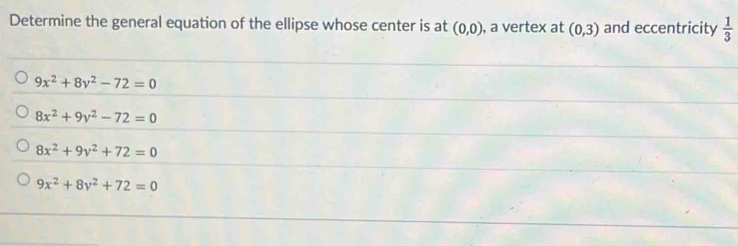 Determine the general equation of the ellipse whose center is at (0,0) , a vertex at (0,3) and eccentricity  1/3 
9x^2+8y^2-72=0
8x^2+9y^2-72=0
8x^2+9y^2+72=0
9x^2+8y^2+72=0