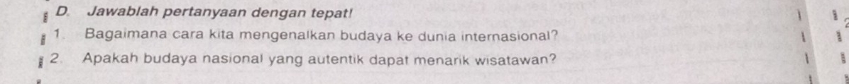 Jawablah pertanyaan dengan tepat! 1 
1. Bagaimana cara kita mengenalkan budaya ke dunia internasional? 
2. Apakah budaya nasional yang autentik dapat menarik wisatawan? 
a