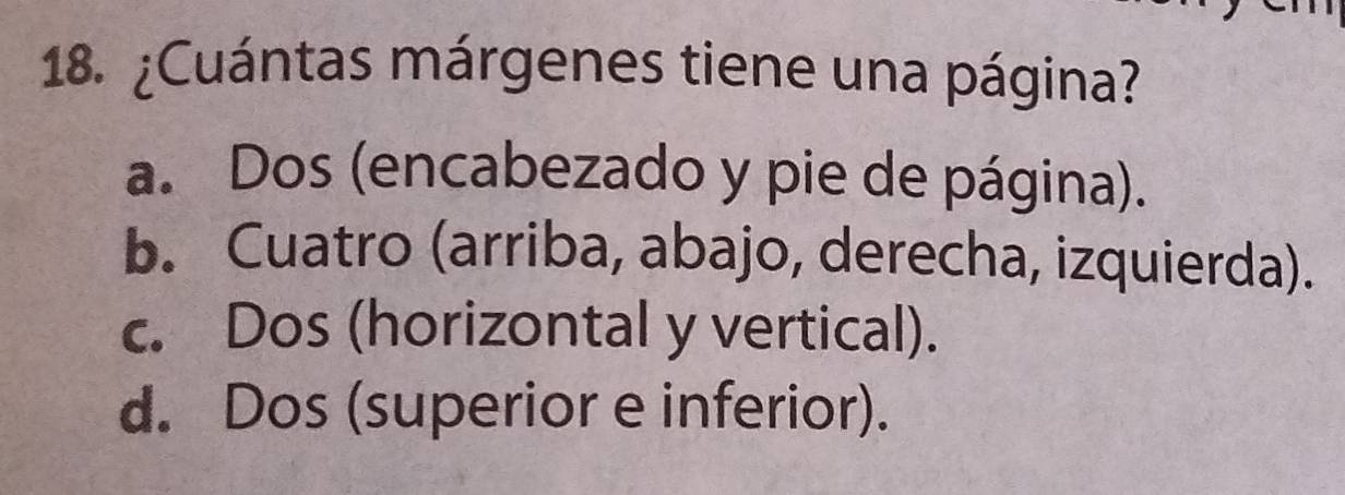 ¿Cuántas márgenes tiene una página?
a. Dos (encabezado y pie de página).
b. Cuatro (arriba, abajo, derecha, izquierda).
c. Dos (horizontal y vertical).
d. Dos (superior e inferior).