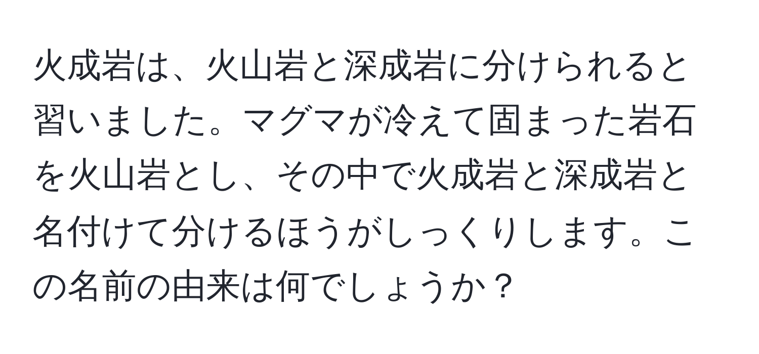 火成岩は、火山岩と深成岩に分けられると習いました。マグマが冷えて固まった岩石を火山岩とし、その中で火成岩と深成岩と名付けて分けるほうがしっくりします。この名前の由来は何でしょうか？